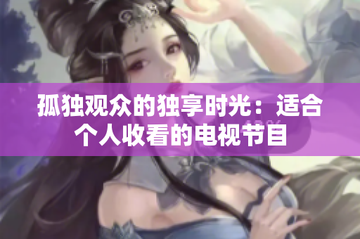 孤獨(dú)觀眾的獨(dú)享時(shí)光：適合個(gè)人收看的電視節(jié)目