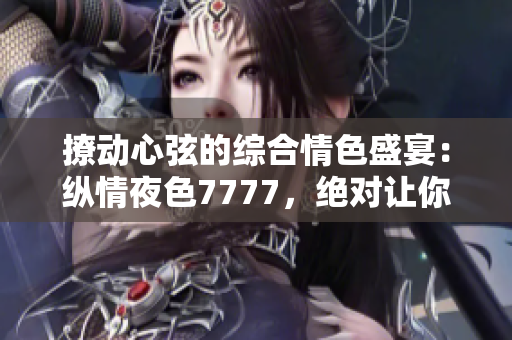 撩動(dòng)心弦的綜合情色盛宴：縱情夜色7777，絕對(duì)讓你心跳加速！