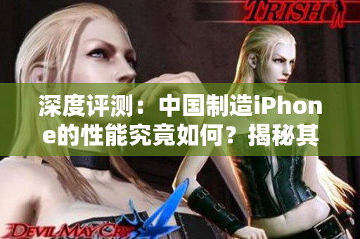 深度評測：中國制造iPhone的性能究竟如何？揭秘其表現(xiàn)與競爭對手的差距