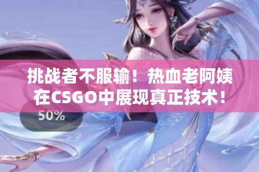 挑戰(zhàn)者不服輸！熱血老阿姨在CSGO中展現(xiàn)真正技術(shù)！
