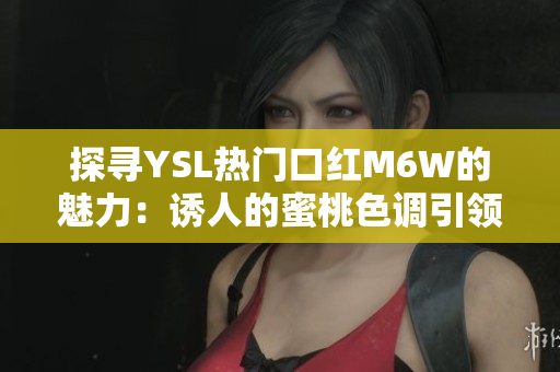 探尋YSL熱門口紅M6W的魅力：誘人的蜜桃色調(diào)引領時尚潮流