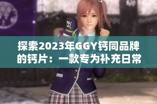 探索2023年GGY鈣同品牌的鈣片：一款專為補充日常所需鈣質(zhì)而設(shè)計的健康選擇