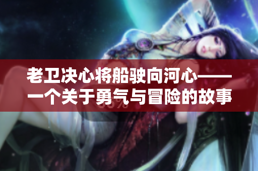 老衛(wèi)決心將船駛向河心——一個關(guān)于勇氣與冒險的故事