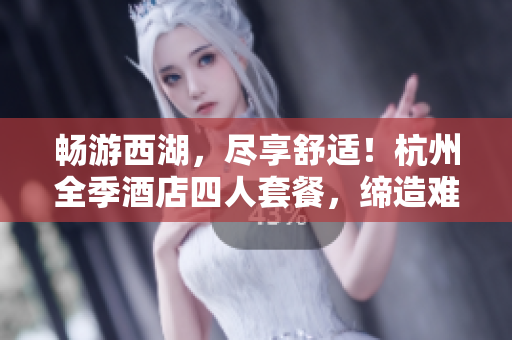 暢游西湖，盡享舒適！杭州全季酒店四人套餐，締造難忘家庭之旅！