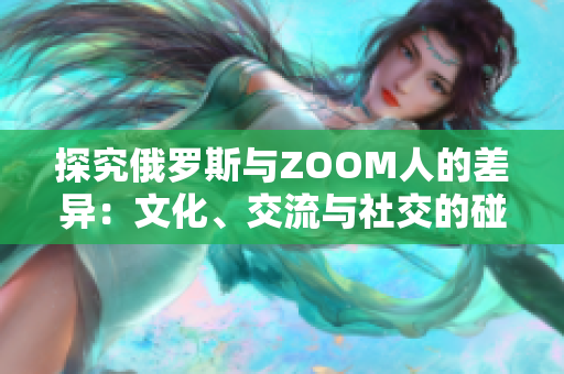 探究俄羅斯與ZOOM人的差異：文化、交流與社交的碰撞