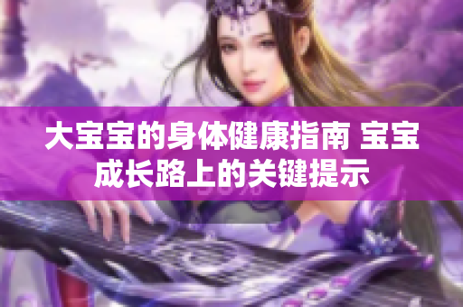 大寶寶的身體健康指南 寶寶成長路上的關(guān)鍵提示