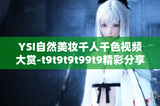 YSI自然美妝千人千色視頻大賞-t9t9t9t99t9精彩分享