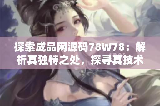 探索成品網(wǎng)源碼78W78：解析其獨特之處，探尋其技術(shù)奧秘與應(yīng)用價值