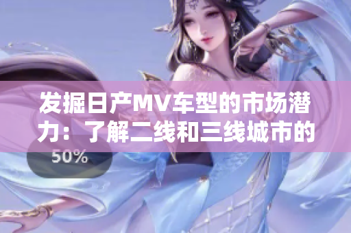 發(fā)掘日產(chǎn)MV車型的市場潛力：了解二線和三線城市的需求