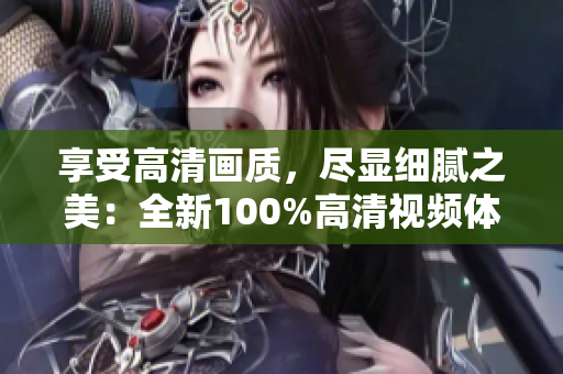 享受高清畫質(zhì)，盡顯細(xì)膩之美：全新100%高清視頻體驗