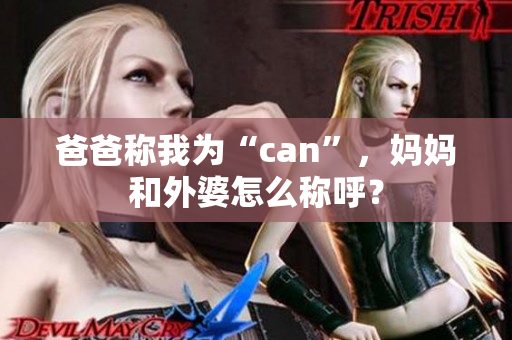 爸爸稱我為“can”，媽媽和外婆怎么稱呼？