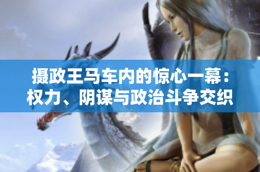 攝政王馬車內(nèi)的驚心一幕：權(quán)力、陰謀與政治斗爭交織紛爭