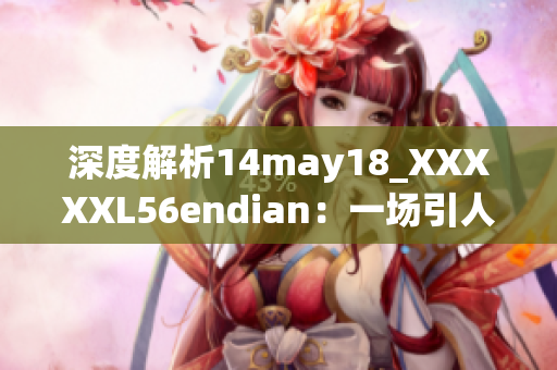 深度解析14may18_XXXXXL56endian：一場(chǎng)引人深思的探索