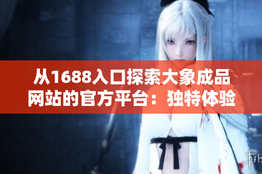 從1688入口探索大象成品網(wǎng)站的官方平臺：獨特體驗與優(yōu)質(zhì)選擇等待您發(fā)現(xiàn)！