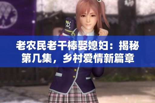老農(nóng)民老干棒娶媳婦：揭秘第幾集，鄉(xiāng)村愛情新篇章