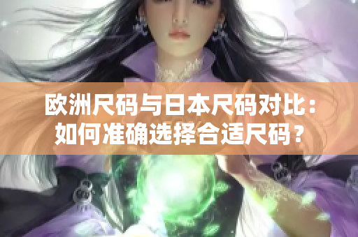 歐洲尺碼與日本尺碼對比：如何準(zhǔn)確選擇合適尺碼？
