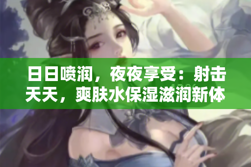 日日噴潤(rùn)，夜夜享受：射擊天天，爽膚水保濕滋潤(rùn)新體驗(yàn)