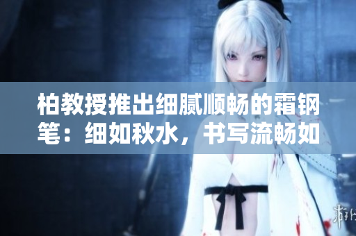 柏教授推出細(xì)膩?lái)槙车乃摴P：細(xì)如秋水，書寫流暢如泉涌