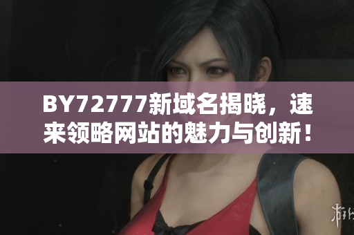 BY72777新域名揭曉，速來(lái)領(lǐng)略網(wǎng)站的魅力與創(chuàng)新！