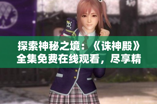 探索神秘之境：《誅神殿》全集免費(fèi)在線觀看，盡享精彩短劇