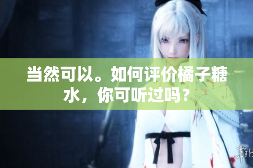 當(dāng)然可以。如何評價橘子糖水，你可聽過嗎？