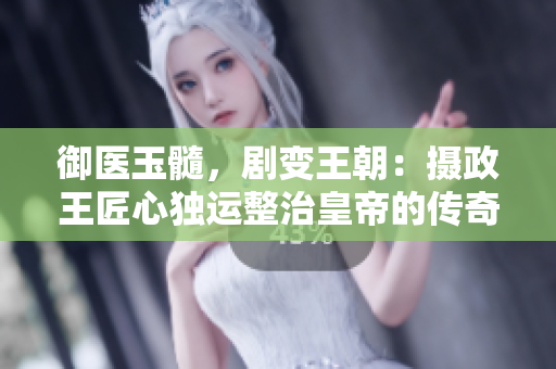 御醫(yī)玉髓，劇變王朝：攝政王匠心獨(dú)運(yùn)整治皇帝的傳奇故事