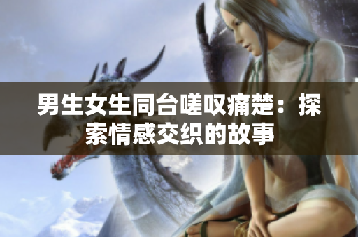 男生女生同臺嗟嘆痛楚：探索情感交織的故事