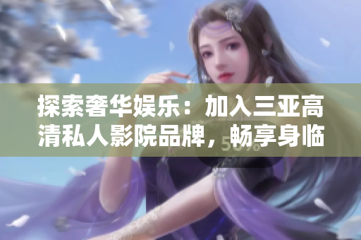 探索奢華娛樂(lè)：加入三亞高清私人影院品牌，暢享身臨其境的影音盛宴！