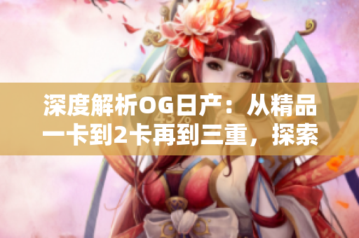 深度解析OG日產(chǎn)：從精品一卡到2卡再到三重，探索其演進(jìn)之路