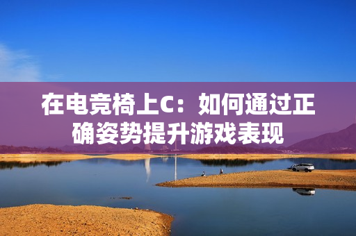 在電競(jìng)椅上C：如何通過(guò)正確姿勢(shì)提升游戲表現(xiàn)