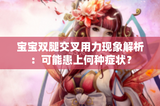 寶寶雙腿交叉用力現(xiàn)象解析：可能患上何種癥狀？