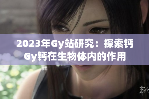 2023年Gy站研究：探索鈣Gy鈣在生物體內(nèi)的作用