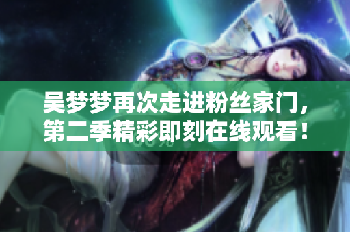 吳夢(mèng)夢(mèng)再次走進(jìn)粉絲家門，第二季精彩即刻在線觀看！