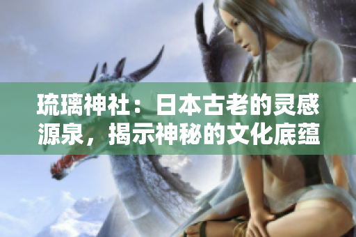 琉璃神社：日本古老的靈感源泉，揭示神秘的文化底蘊(yùn)