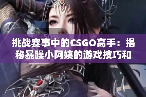 挑戰(zhàn)賽事中的CSGO高手：揭秘暴躁小阿姨的游戲技巧和心態(tài)秘籍