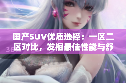 國(guó)產(chǎn)SUV優(yōu)質(zhì)選擇：一區(qū)二區(qū)對(duì)比，發(fā)掘最佳性能與舒適度