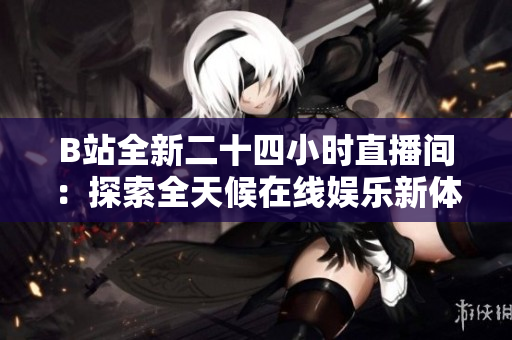 B站全新二十四小時(shí)直播間：探索全天候在線娛樂(lè)新體驗(yàn)！