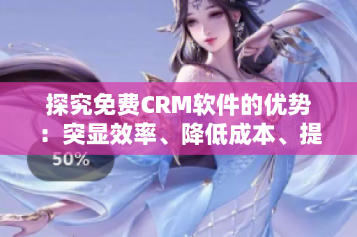 探究免費(fèi)CRM軟件的優(yōu)勢(shì)：突顯效率、降低成本、提升客戶體驗(yàn)