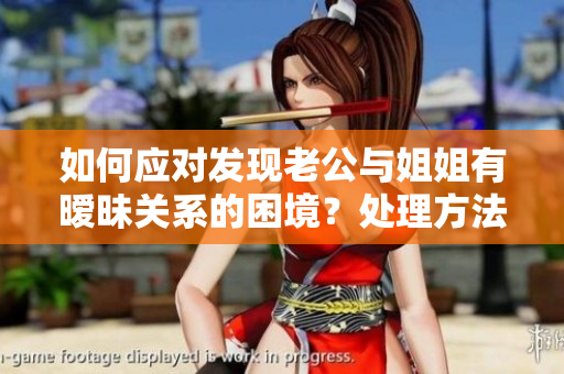 如何應(yīng)對(duì)發(fā)現(xiàn)老公與姐姐有曖昧關(guān)系的困境？處理方法分享