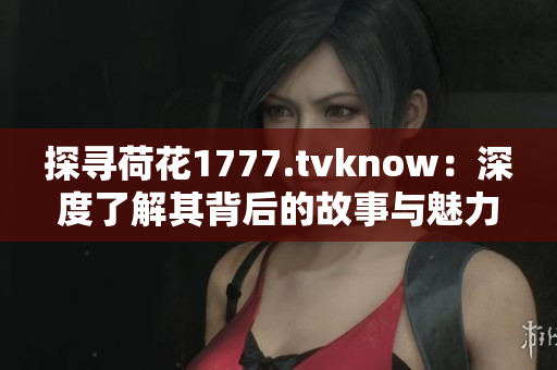 探尋荷花1777.tvknow：深度了解其背后的故事與魅力
