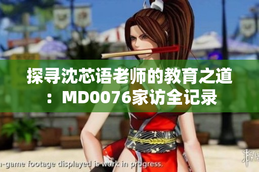 探尋沈芯語老師的教育之道：MD0076家訪全記錄
