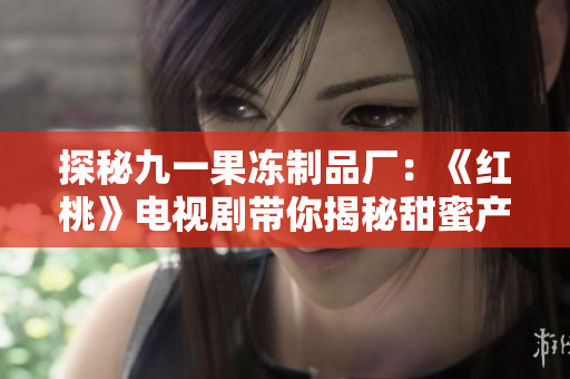 探秘九一果凍制品廠：《紅桃》電視劇帶你揭秘甜蜜產(chǎn)業(yè)內(nèi)幕