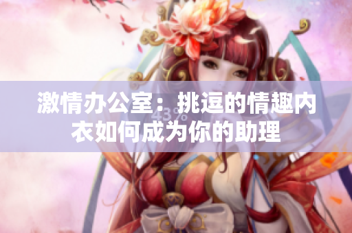 激情辦公室：挑逗的情趣內(nèi)衣如何成為你的助理
