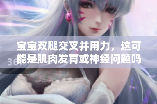 寶寶雙腿交叉并用力，這可能是肌肉發(fā)育或神經(jīng)問題嗎？