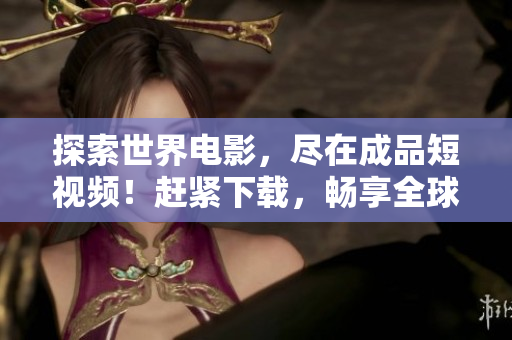 探索世界電影，盡在成品短視頻！趕緊下載，暢享全球影視精品！