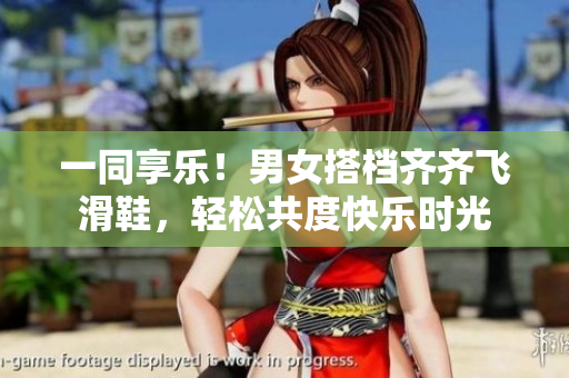 一同享樂！男女搭檔齊齊飛滑鞋，輕松共度快樂時(shí)光