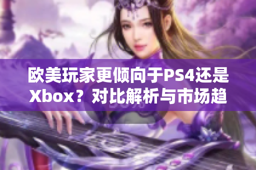 歐美玩家更傾向于PS4還是Xbox？對(duì)比解析與市場(chǎng)趨勢(shì)