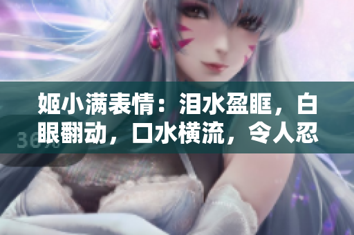 姬小滿表情：淚水盈眶，白眼翻動，口水橫流，令人忍俊不禁！