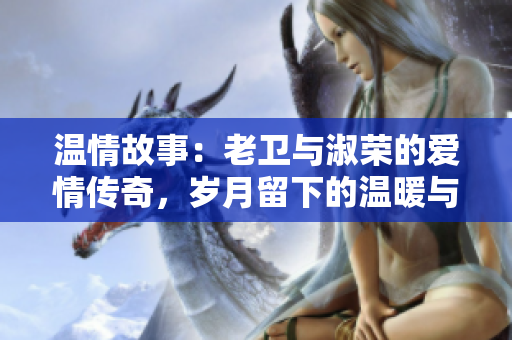 溫情故事：老衛(wèi)與淑榮的愛情傳奇，歲月留下的溫暖與感動(dòng)