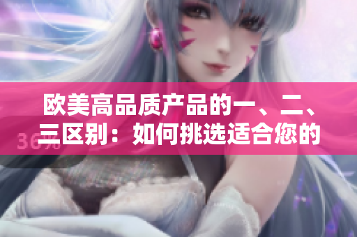歐美高品質(zhì)產(chǎn)品的一、二、三區(qū)別：如何挑選適合您的最佳選擇